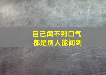 自己闻不到口气 都是别人能闻到